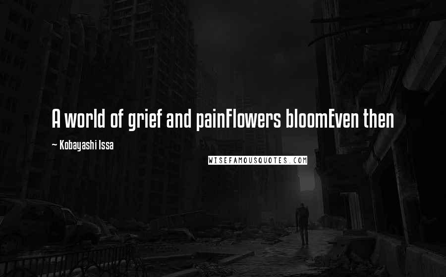 Kobayashi Issa Quotes: A world of grief and painFlowers bloomEven then