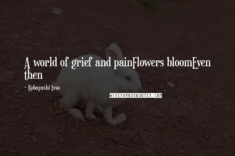 Kobayashi Issa Quotes: A world of grief and painFlowers bloomEven then