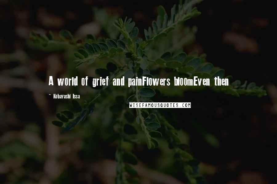 Kobayashi Issa Quotes: A world of grief and painFlowers bloomEven then