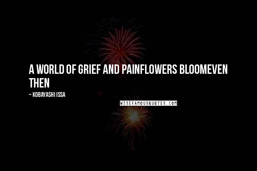 Kobayashi Issa Quotes: A world of grief and painFlowers bloomEven then
