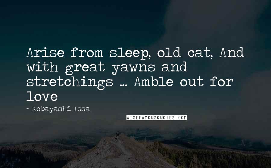 Kobayashi Issa Quotes: Arise from sleep, old cat, And with great yawns and stretchings ... Amble out for love