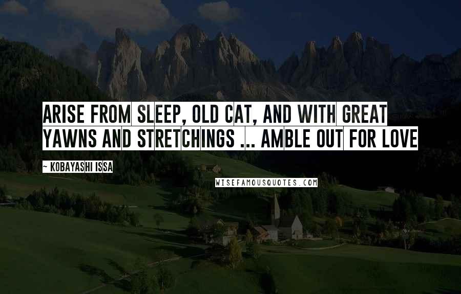 Kobayashi Issa Quotes: Arise from sleep, old cat, And with great yawns and stretchings ... Amble out for love