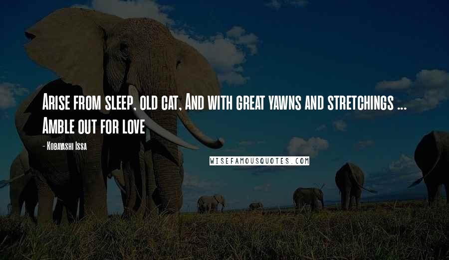 Kobayashi Issa Quotes: Arise from sleep, old cat, And with great yawns and stretchings ... Amble out for love