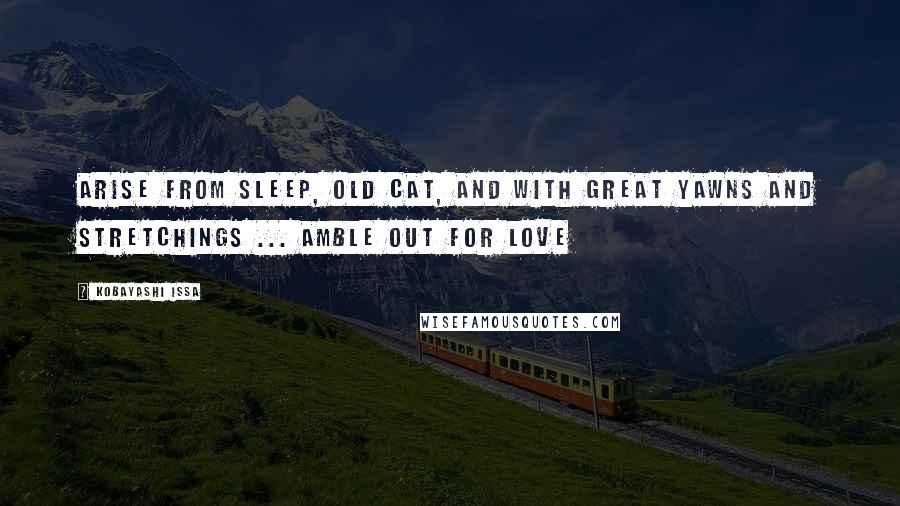 Kobayashi Issa Quotes: Arise from sleep, old cat, And with great yawns and stretchings ... Amble out for love