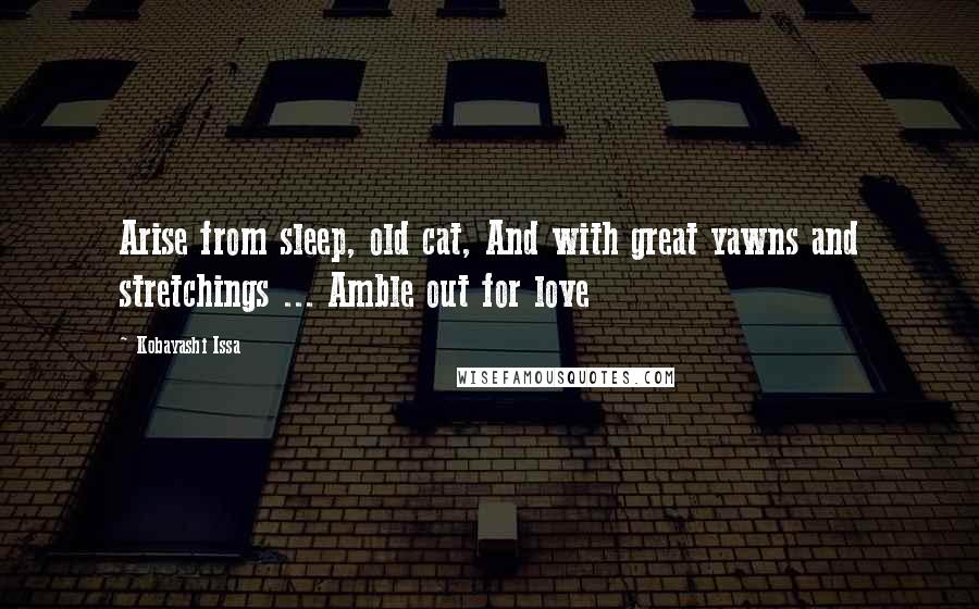 Kobayashi Issa Quotes: Arise from sleep, old cat, And with great yawns and stretchings ... Amble out for love