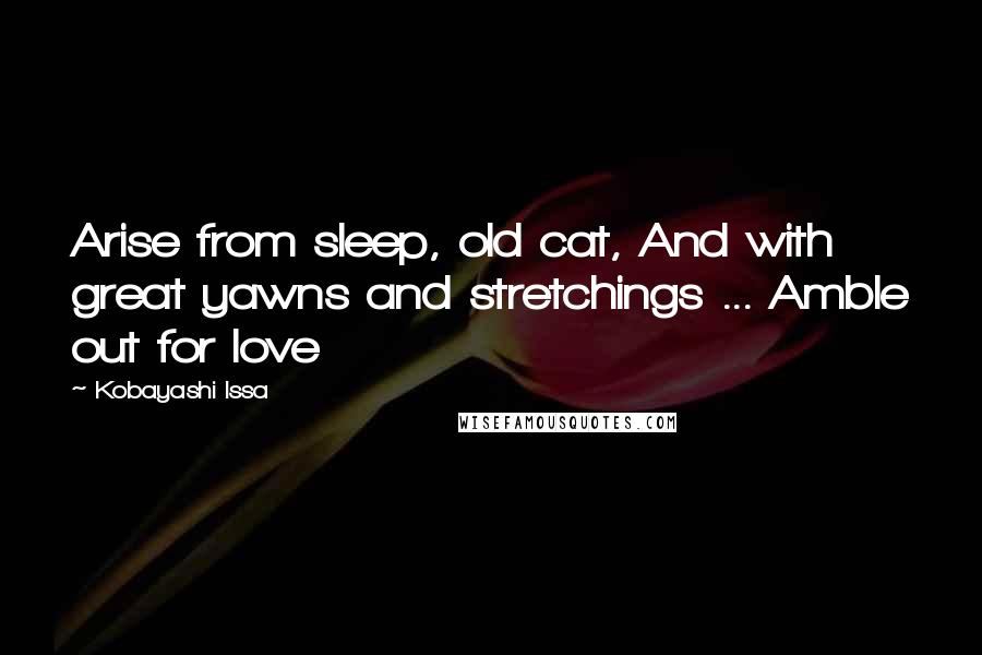 Kobayashi Issa Quotes: Arise from sleep, old cat, And with great yawns and stretchings ... Amble out for love