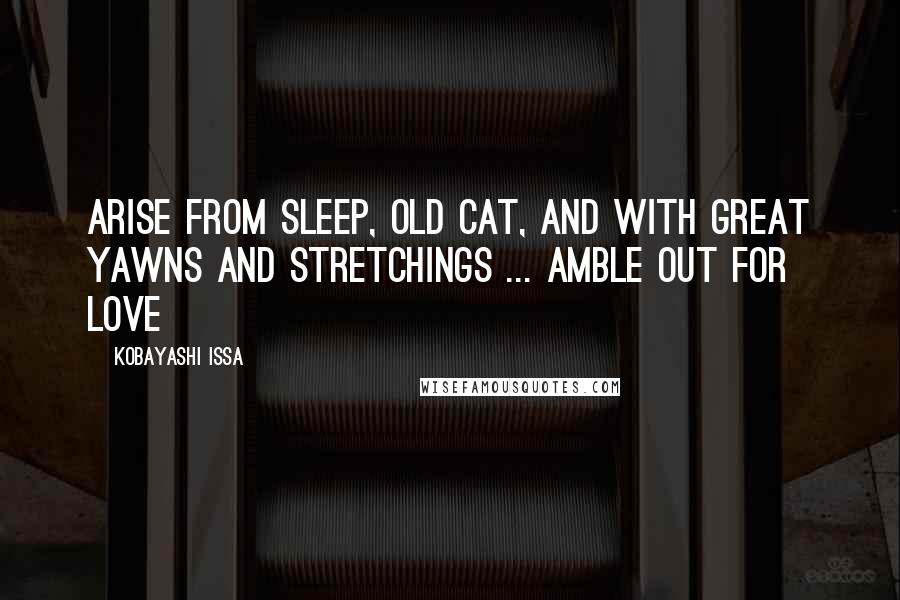 Kobayashi Issa Quotes: Arise from sleep, old cat, And with great yawns and stretchings ... Amble out for love