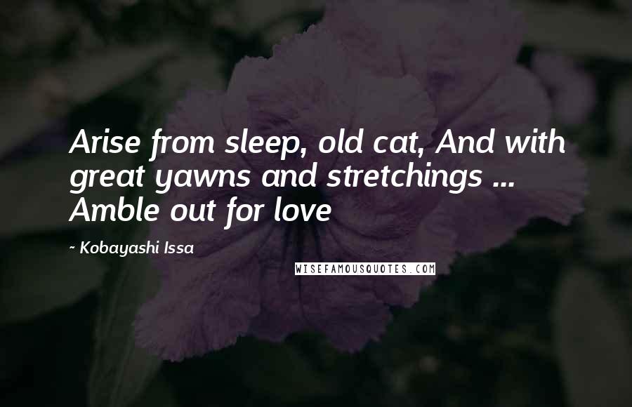Kobayashi Issa Quotes: Arise from sleep, old cat, And with great yawns and stretchings ... Amble out for love