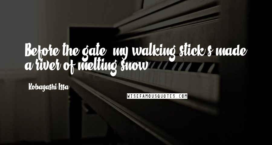 Kobayashi Issa Quotes: Before the gate my walking stick's made a river of melting snow