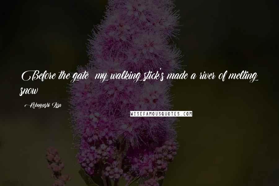 Kobayashi Issa Quotes: Before the gate my walking stick's made a river of melting snow