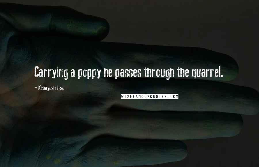 Kobayashi Issa Quotes: Carrying a poppy he passes through the quarrel.