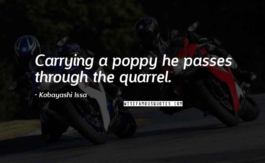 Kobayashi Issa Quotes: Carrying a poppy he passes through the quarrel.