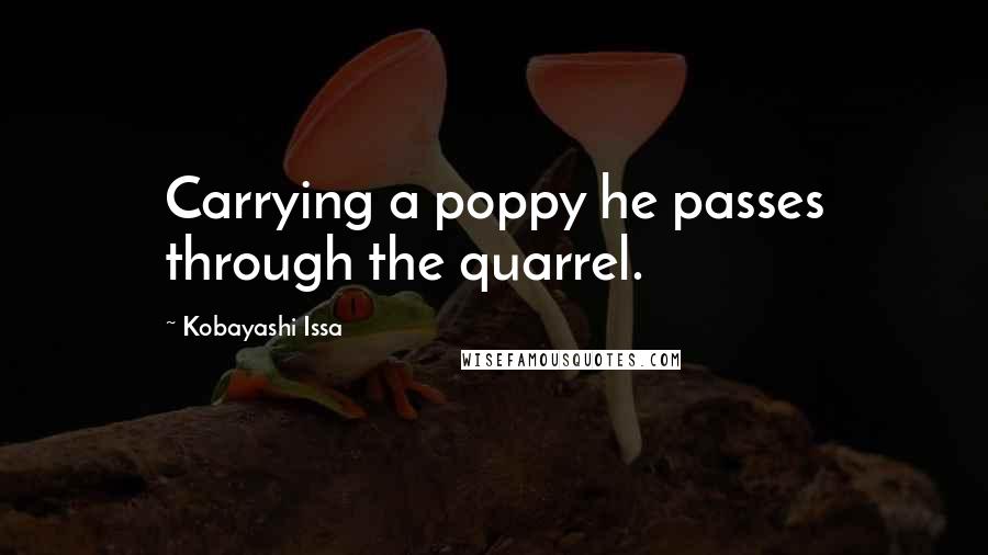 Kobayashi Issa Quotes: Carrying a poppy he passes through the quarrel.