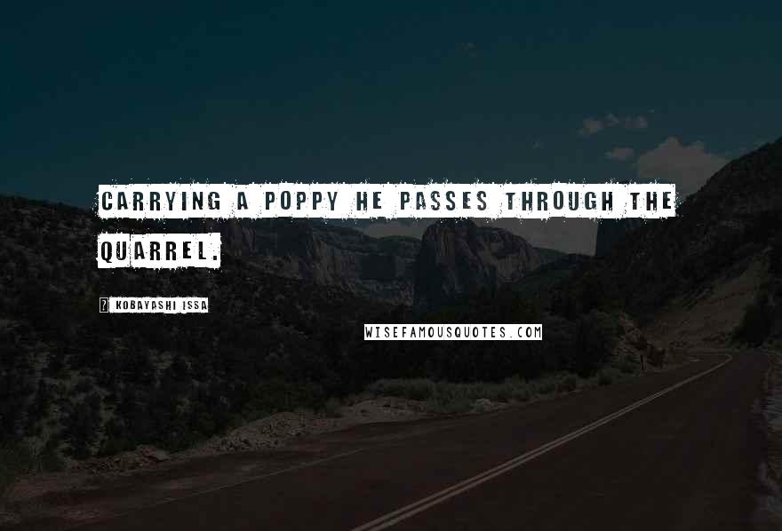 Kobayashi Issa Quotes: Carrying a poppy he passes through the quarrel.