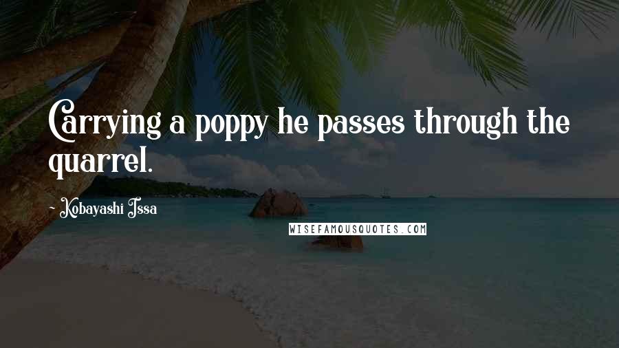 Kobayashi Issa Quotes: Carrying a poppy he passes through the quarrel.