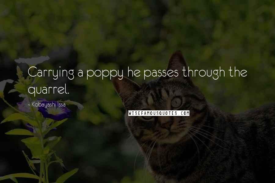 Kobayashi Issa Quotes: Carrying a poppy he passes through the quarrel.