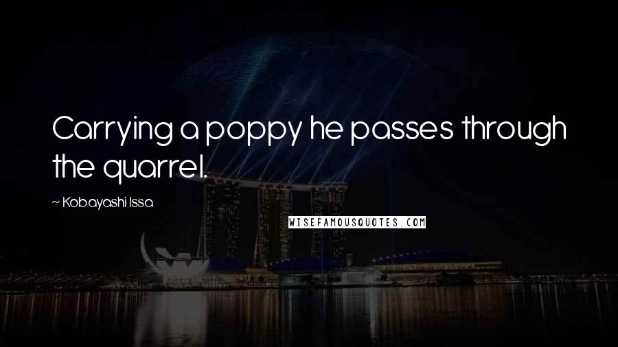 Kobayashi Issa Quotes: Carrying a poppy he passes through the quarrel.