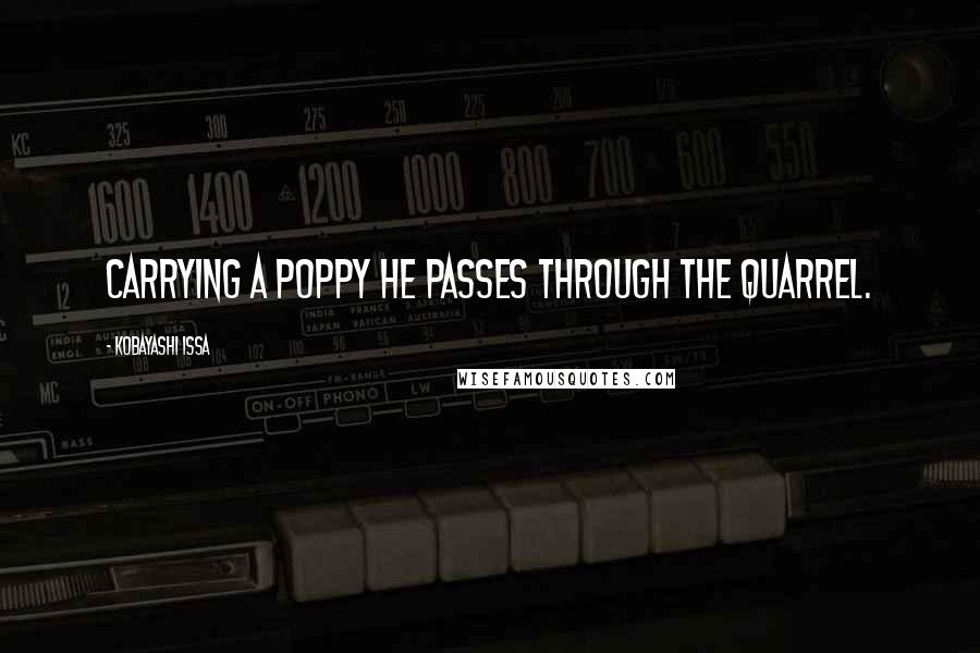 Kobayashi Issa Quotes: Carrying a poppy he passes through the quarrel.