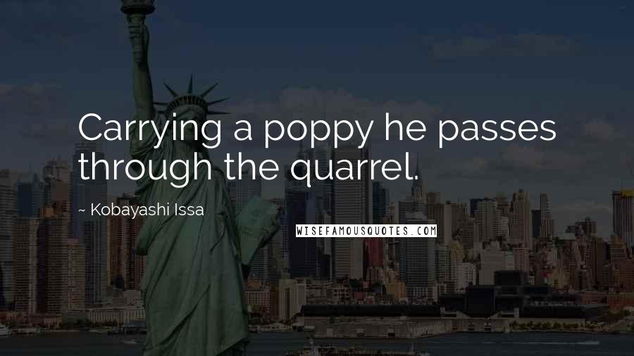 Kobayashi Issa Quotes: Carrying a poppy he passes through the quarrel.