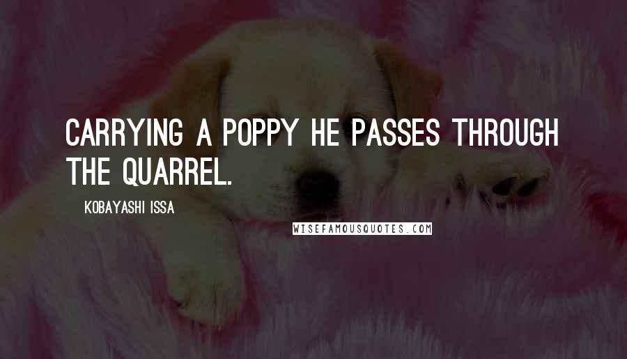 Kobayashi Issa Quotes: Carrying a poppy he passes through the quarrel.