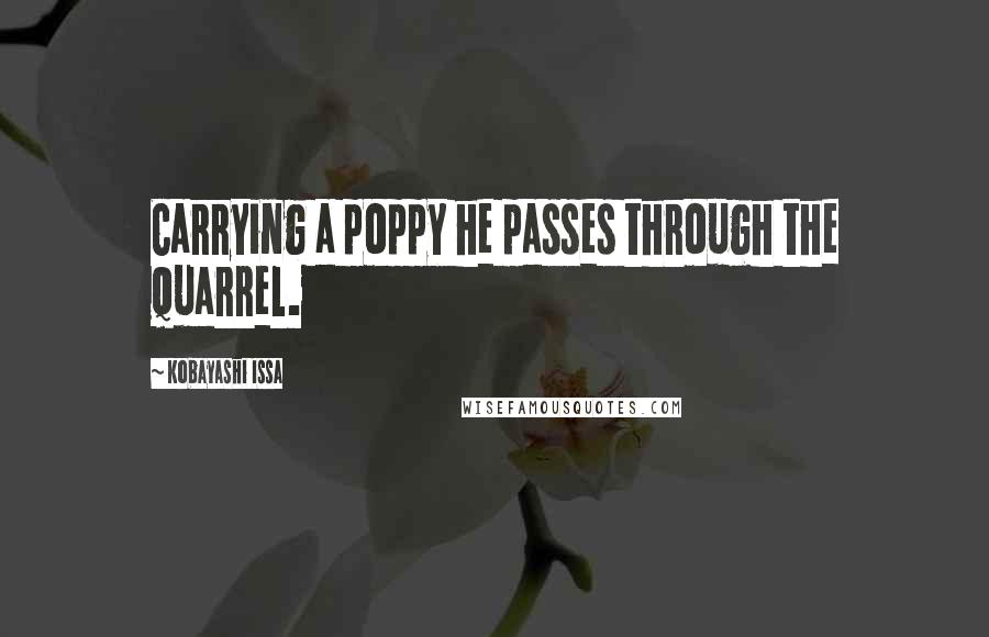 Kobayashi Issa Quotes: Carrying a poppy he passes through the quarrel.