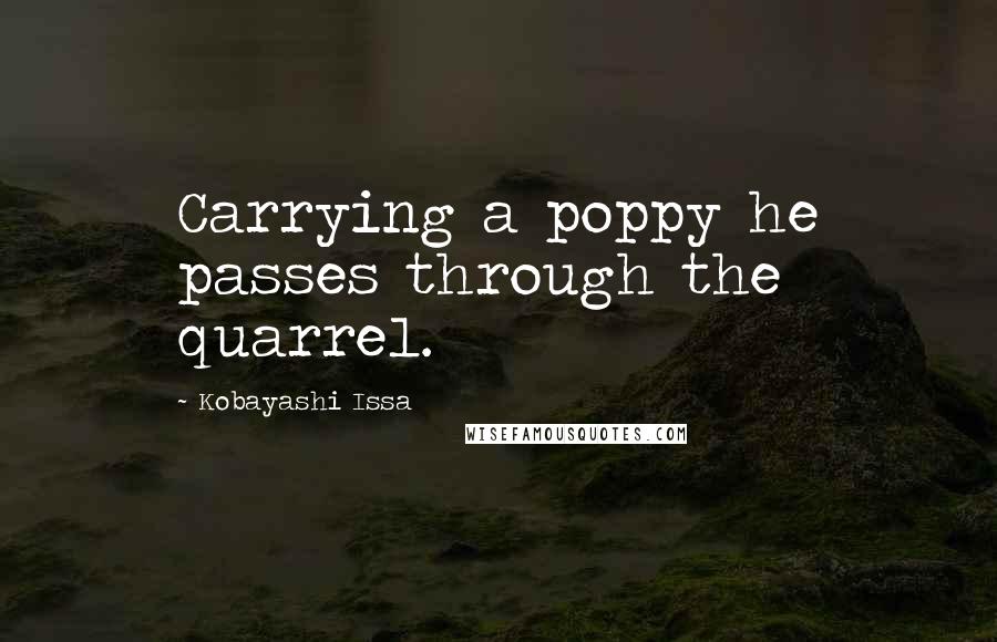 Kobayashi Issa Quotes: Carrying a poppy he passes through the quarrel.