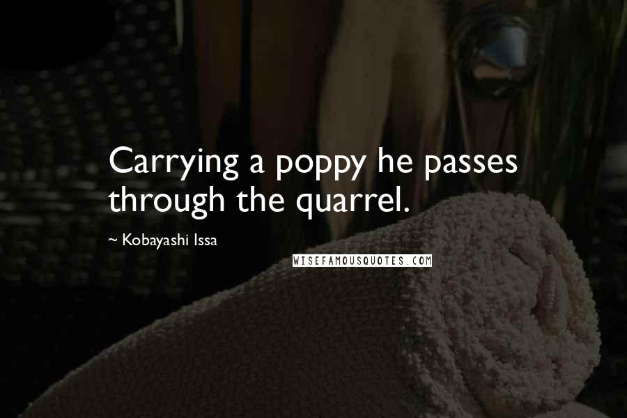 Kobayashi Issa Quotes: Carrying a poppy he passes through the quarrel.