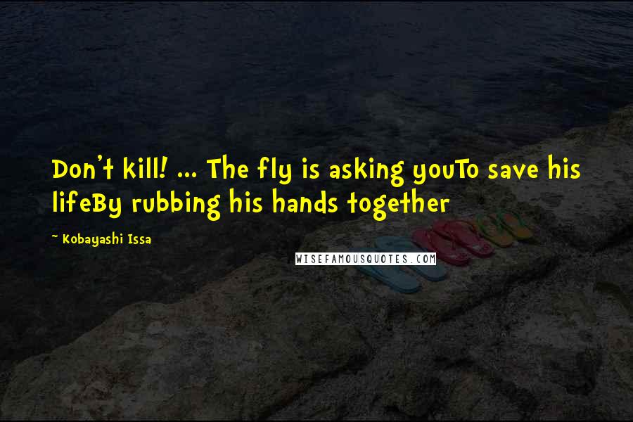 Kobayashi Issa Quotes: Don't kill! ... The fly is asking youTo save his lifeBy rubbing his hands together