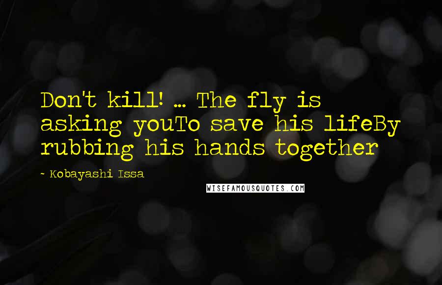 Kobayashi Issa Quotes: Don't kill! ... The fly is asking youTo save his lifeBy rubbing his hands together