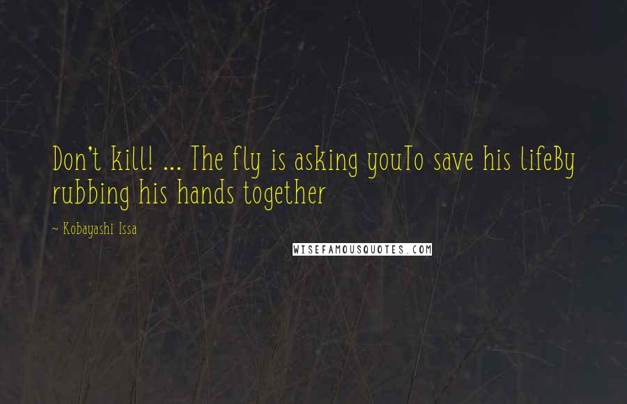 Kobayashi Issa Quotes: Don't kill! ... The fly is asking youTo save his lifeBy rubbing his hands together