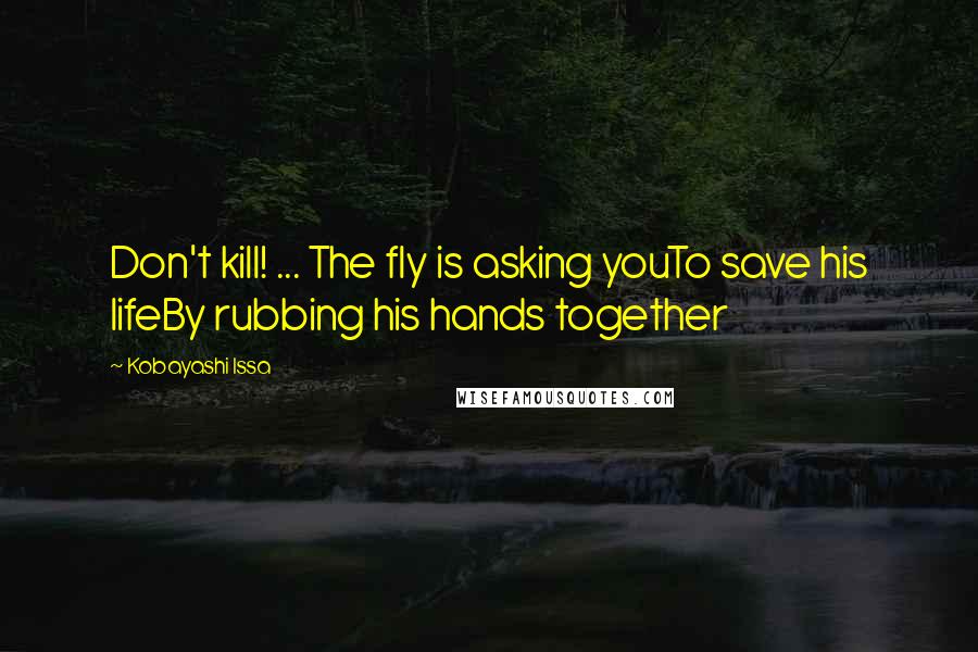 Kobayashi Issa Quotes: Don't kill! ... The fly is asking youTo save his lifeBy rubbing his hands together