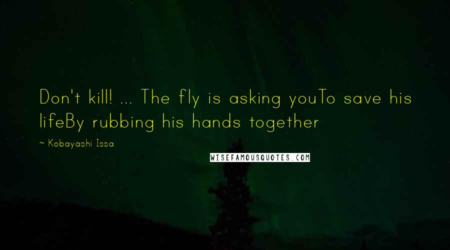 Kobayashi Issa Quotes: Don't kill! ... The fly is asking youTo save his lifeBy rubbing his hands together