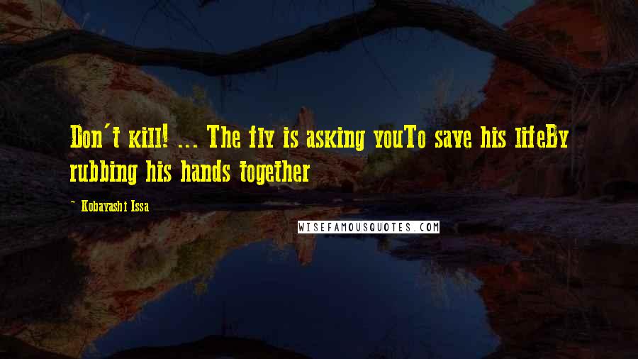Kobayashi Issa Quotes: Don't kill! ... The fly is asking youTo save his lifeBy rubbing his hands together