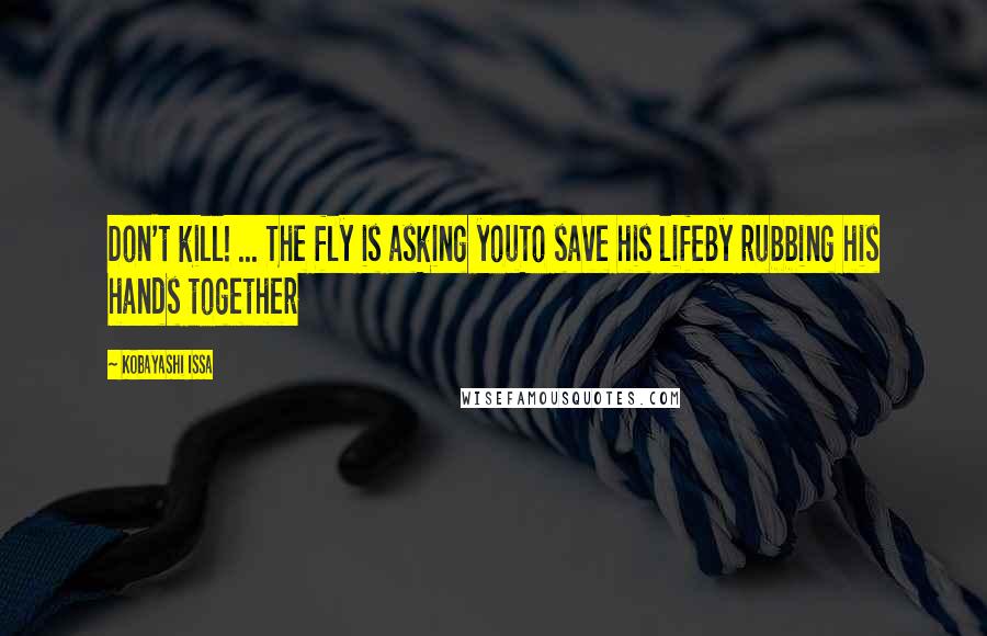 Kobayashi Issa Quotes: Don't kill! ... The fly is asking youTo save his lifeBy rubbing his hands together