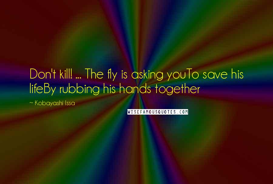 Kobayashi Issa Quotes: Don't kill! ... The fly is asking youTo save his lifeBy rubbing his hands together