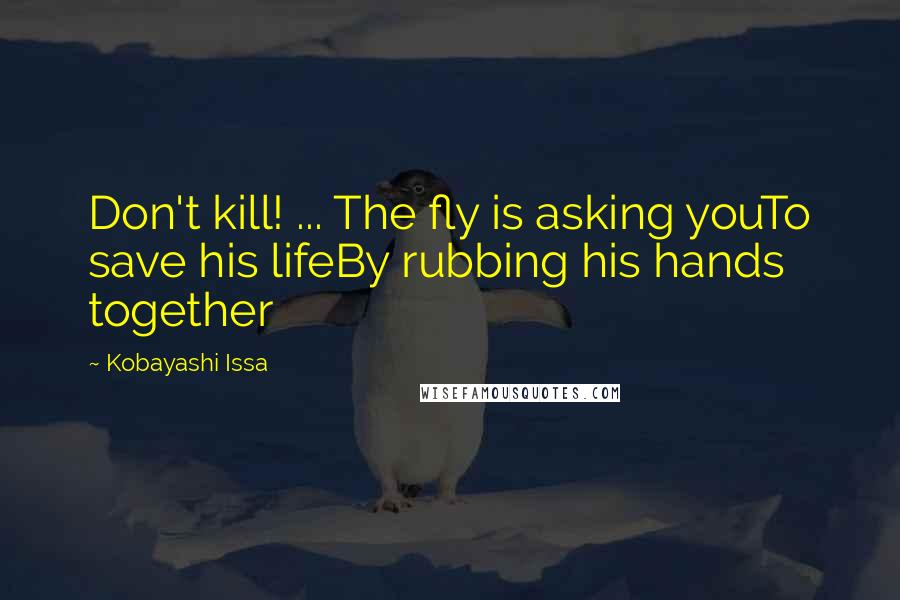 Kobayashi Issa Quotes: Don't kill! ... The fly is asking youTo save his lifeBy rubbing his hands together