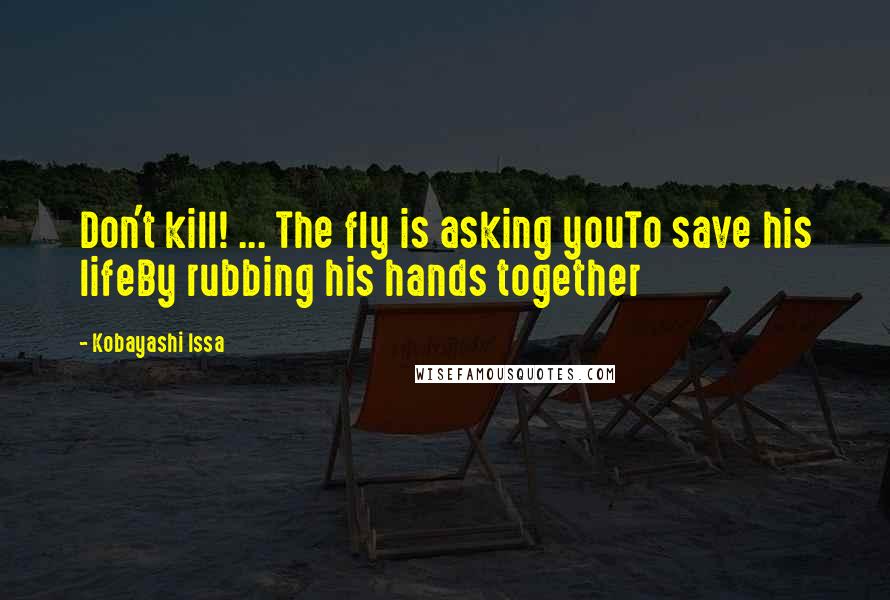 Kobayashi Issa Quotes: Don't kill! ... The fly is asking youTo save his lifeBy rubbing his hands together