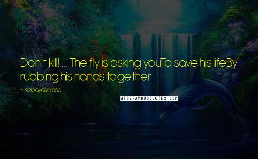 Kobayashi Issa Quotes: Don't kill! ... The fly is asking youTo save his lifeBy rubbing his hands together