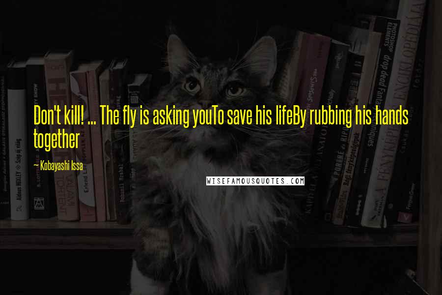 Kobayashi Issa Quotes: Don't kill! ... The fly is asking youTo save his lifeBy rubbing his hands together