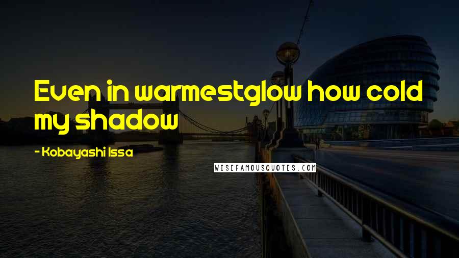 Kobayashi Issa Quotes: Even in warmestglow how cold my shadow