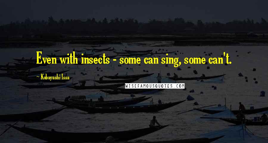 Kobayashi Issa Quotes: Even with insects - some can sing, some can't.