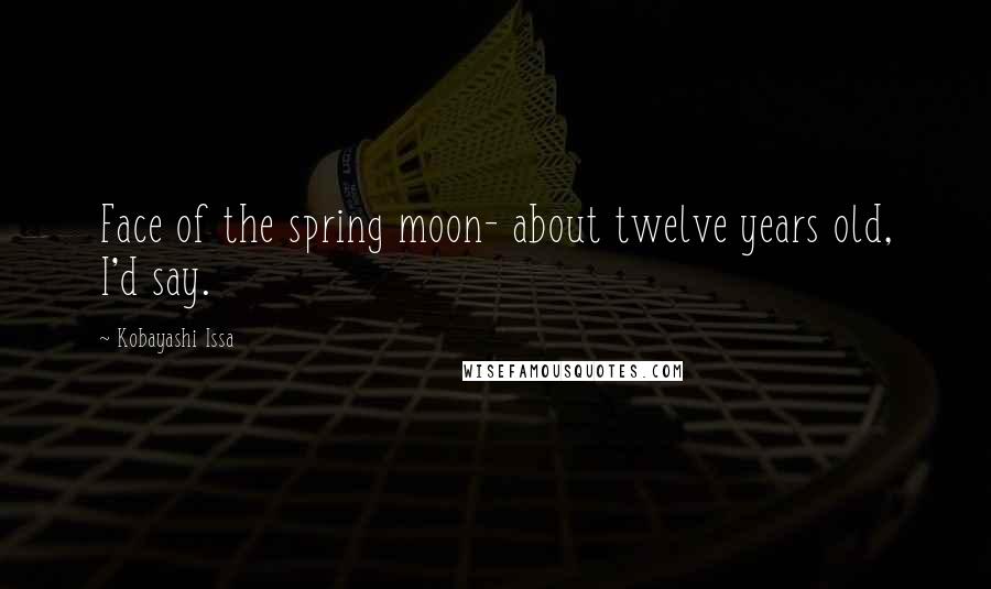 Kobayashi Issa Quotes: Face of the spring moon- about twelve years old, I'd say.