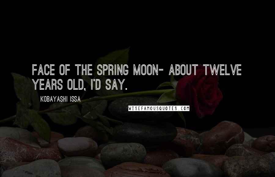 Kobayashi Issa Quotes: Face of the spring moon- about twelve years old, I'd say.