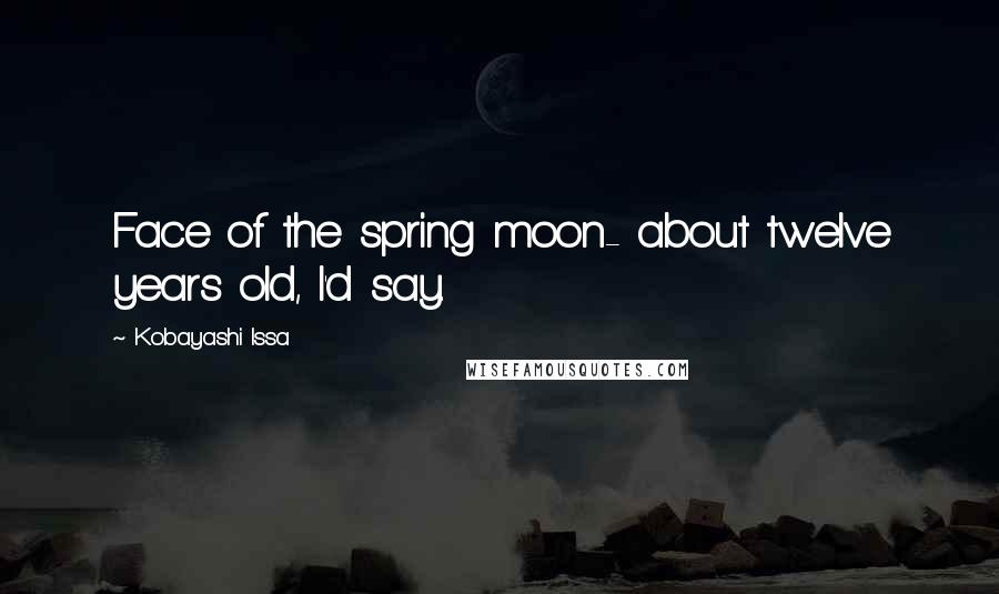 Kobayashi Issa Quotes: Face of the spring moon- about twelve years old, I'd say.