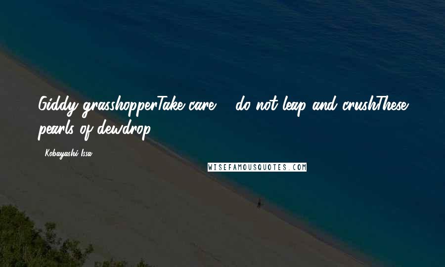 Kobayashi Issa Quotes: Giddy grasshopperTake care ... do not leap and crushThese pearls of dewdrop