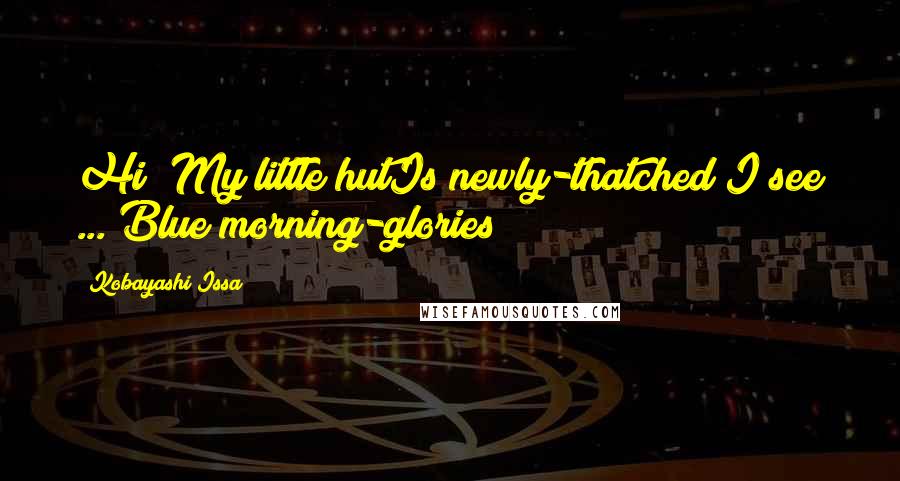 Kobayashi Issa Quotes: Hi! My little hutIs newly-thatched I see ... Blue morning-glories