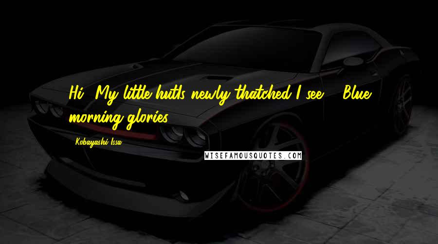 Kobayashi Issa Quotes: Hi! My little hutIs newly-thatched I see ... Blue morning-glories