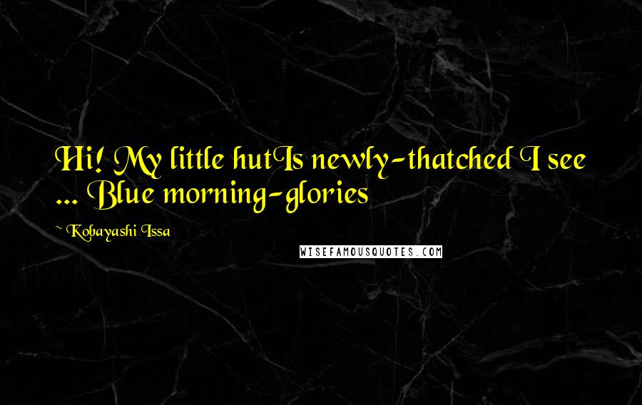 Kobayashi Issa Quotes: Hi! My little hutIs newly-thatched I see ... Blue morning-glories