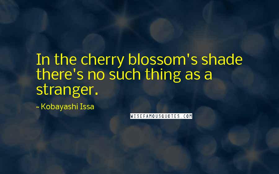 Kobayashi Issa Quotes: In the cherry blossom's shade there's no such thing as a stranger.