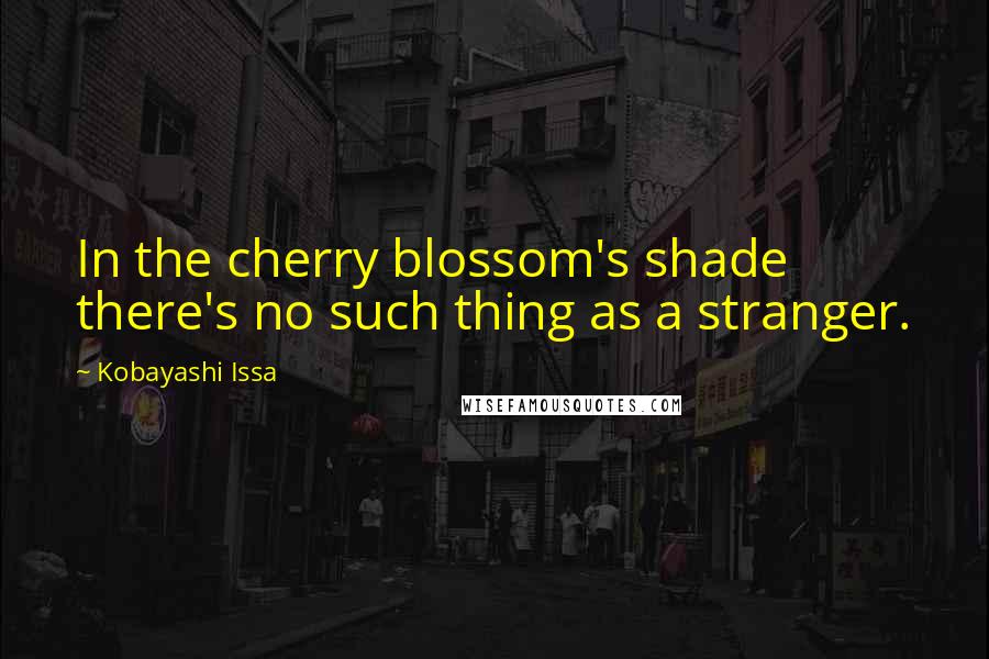 Kobayashi Issa Quotes: In the cherry blossom's shade there's no such thing as a stranger.